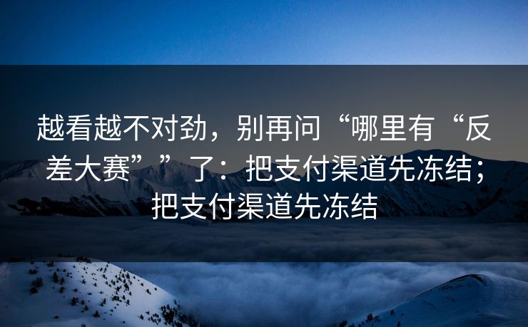 越看越不对劲，别再问“哪里有“反差大赛””了：把支付渠道先冻结；把支付渠道先冻结