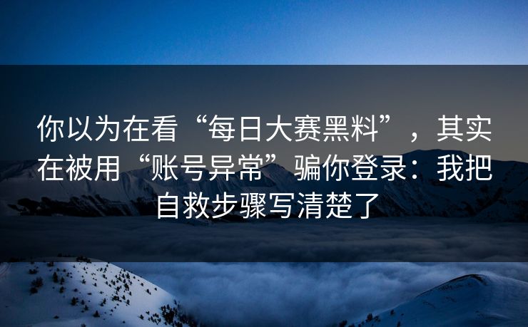 你以为在看“每日大赛黑料”，其实在被用“账号异常”骗你登录：我把自救步骤写清楚了