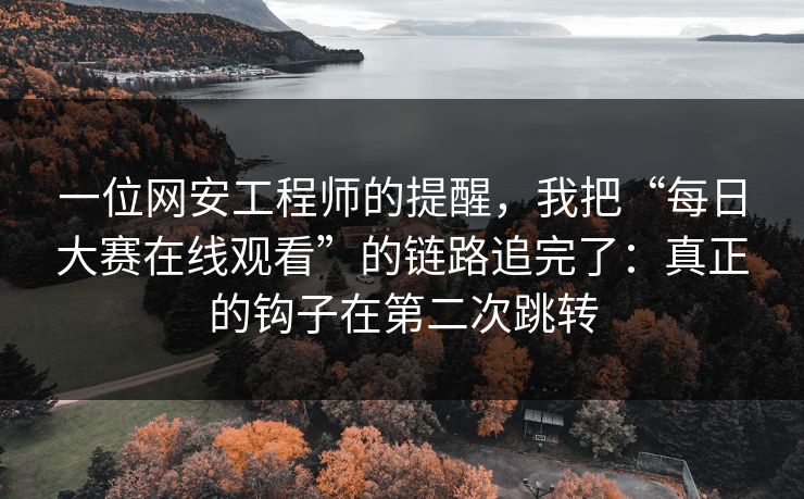 一位网安工程师的提醒，我把“每日大赛在线观看”的链路追完了：真正的钩子在第二次跳转