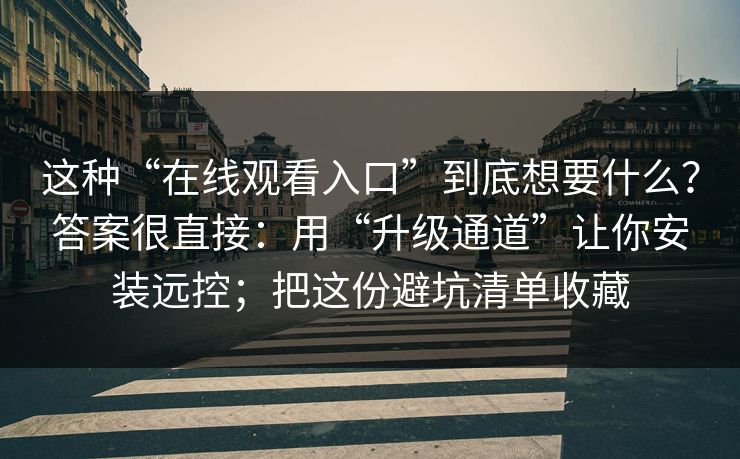 这种“在线观看入口”到底想要什么？答案很直接：用“升级通道”让你安装远控；把这份避坑清单收藏