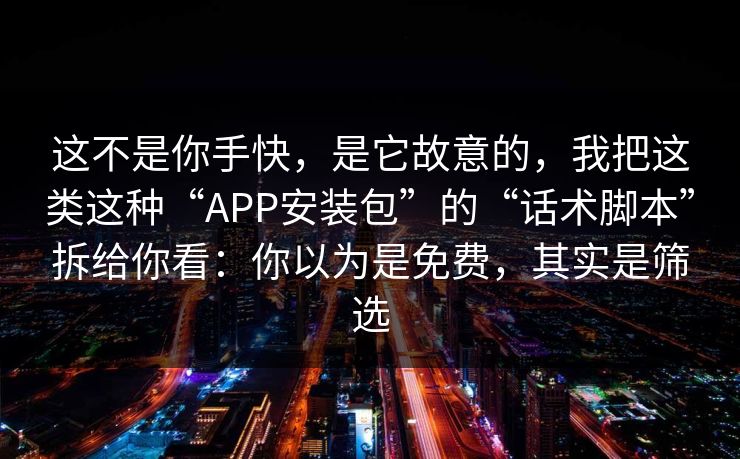 这不是你手快，是它故意的，我把这类这种“APP安装包”的“话术脚本”拆给你看：你以为是免费，其实是筛选