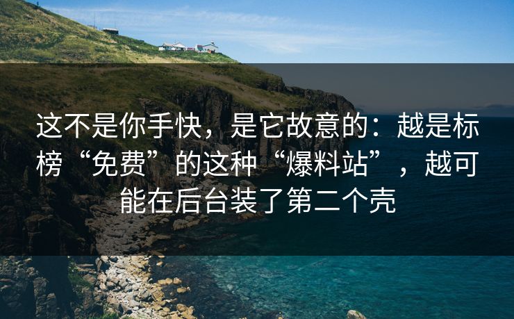 这不是你手快，是它故意的：越是标榜“免费”的这种“爆料站”，越可能在后台装了第二个壳