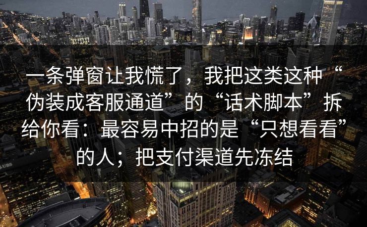 一条弹窗让我慌了，我把这类这种“伪装成客服通道”的“话术脚本”拆给你看：最容易中招的是“只想看看”的人；把支付渠道先冻结