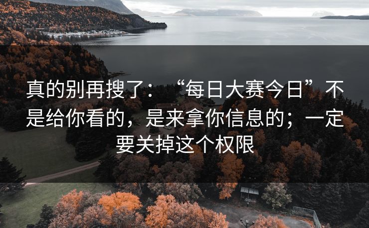 真的别再搜了：“每日大赛今日”不是给你看的，是来拿你信息的；一定要关掉这个权限