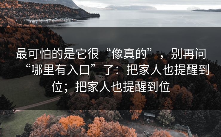 最可怕的是它很“像真的”，别再问“哪里有入口”了：把家人也提醒到位；把家人也提醒到位