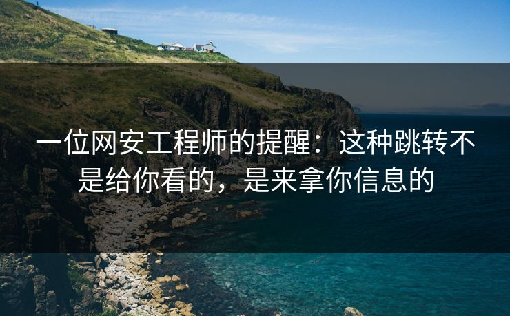 一位网安工程师的提醒：这种跳转不是给你看的，是来拿你信息的