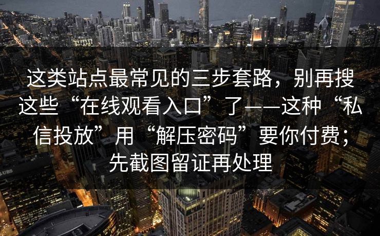 这类站点最常见的三步套路，别再搜这些“在线观看入口”了——这种“私信投放”用“解压密码”要你付费；先截图留证再处理