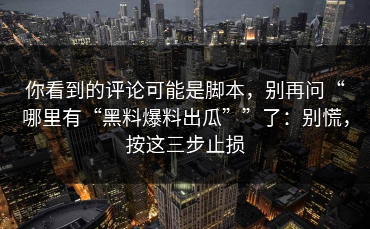你看到的评论可能是脚本，别再问“哪里有“黑料爆料出瓜””了：别慌，按这三步止损