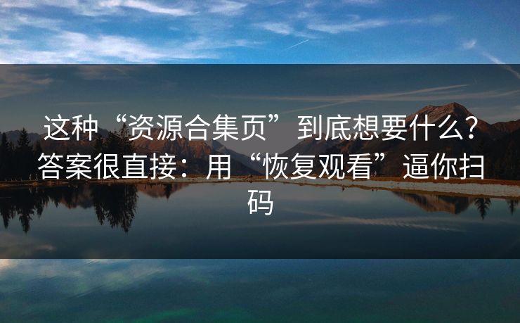 这种“资源合集页”到底想要什么？答案很直接：用“恢复观看”逼你扫码
