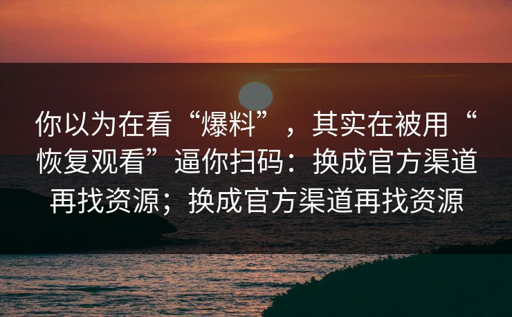 你以为在看“爆料”，其实在被用“恢复观看”逼你扫码：换成官方渠道再找资源；换成官方渠道再找资源