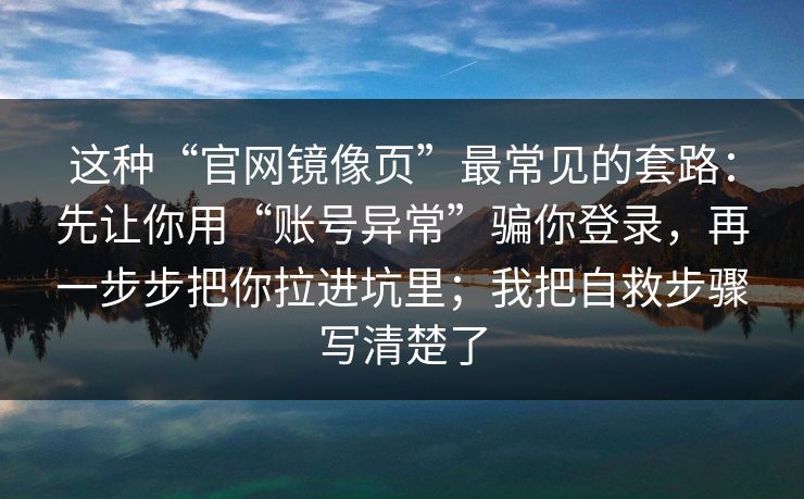 这种“官网镜像页”最常见的套路：先让你用“账号异常”骗你登录，再一步步把你拉进坑里；我把自救步骤写清楚了