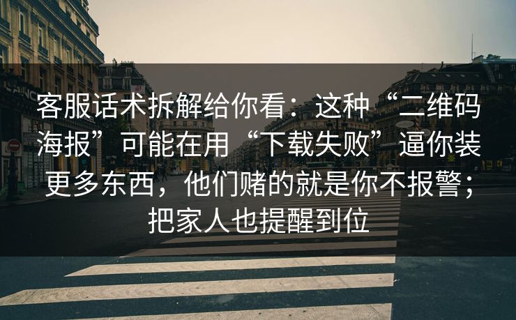 客服话术拆解给你看：这种“二维码海报”可能在用“下载失败”逼你装更多东西，他们赌的就是你不报警；把家人也提醒到位