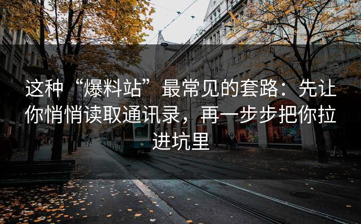 这种“爆料站”最常见的套路：先让你悄悄读取通讯录，再一步步把你拉进坑里