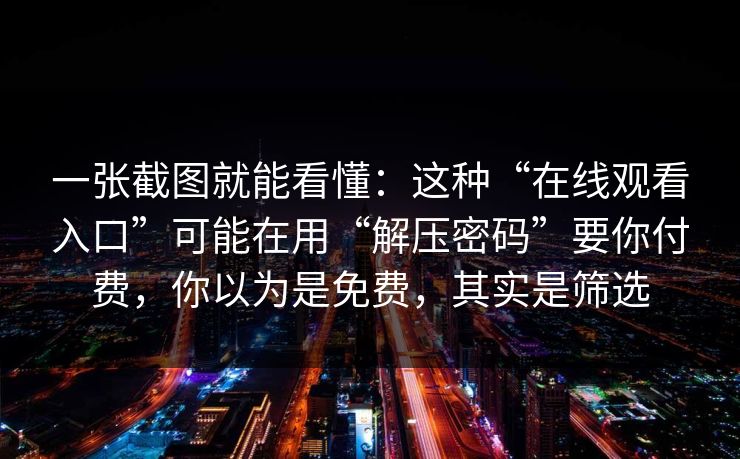 一张截图就能看懂：这种“在线观看入口”可能在用“解压密码”要你付费，你以为是免费，其实是筛选