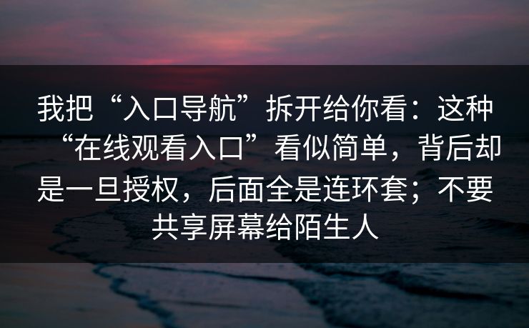 我把“入口导航”拆开给你看：这种“在线观看入口”看似简单，背后却是一旦授权，后面全是连环套；不要共享屏幕给陌生人
