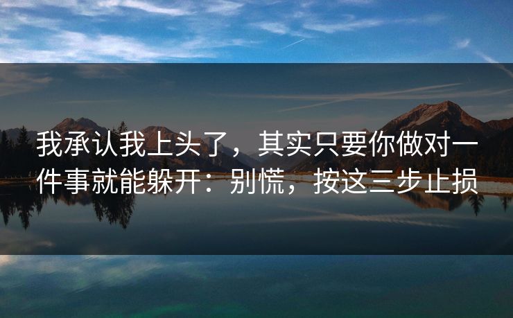 我承认我上头了，其实只要你做对一件事就能躲开：别慌，按这三步止损