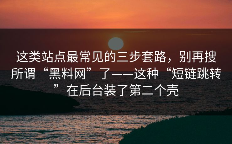 这类站点最常见的三步套路，别再搜所谓“黑料网”了——这种“短链跳转”在后台装了第二个壳