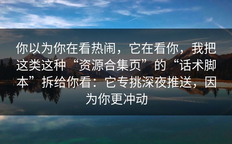 你以为你在看热闹，它在看你，我把这类这种“资源合集页”的“话术脚本”拆给你看：它专挑深夜推送，因为你更冲动