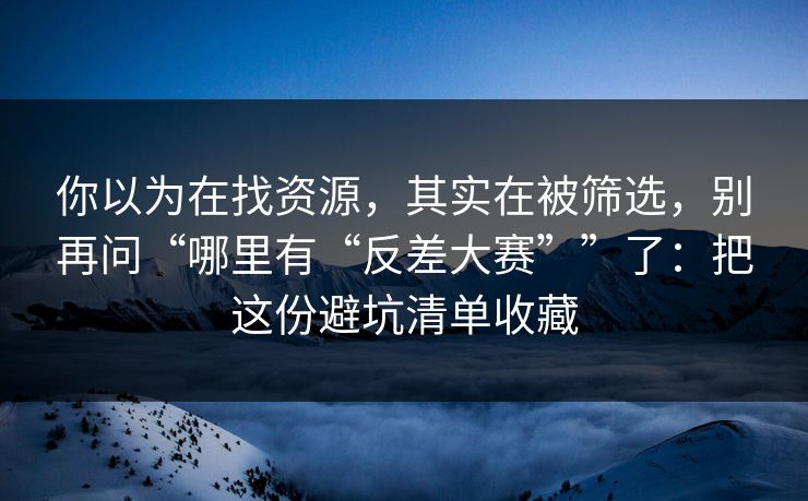 你以为在找资源，其实在被筛选，别再问“哪里有“反差大赛””了：把这份避坑清单收藏