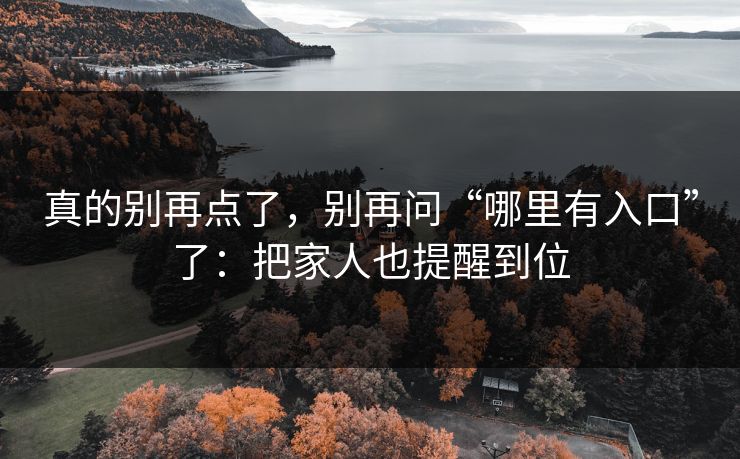 真的别再点了，别再问“哪里有入口”了：把家人也提醒到位