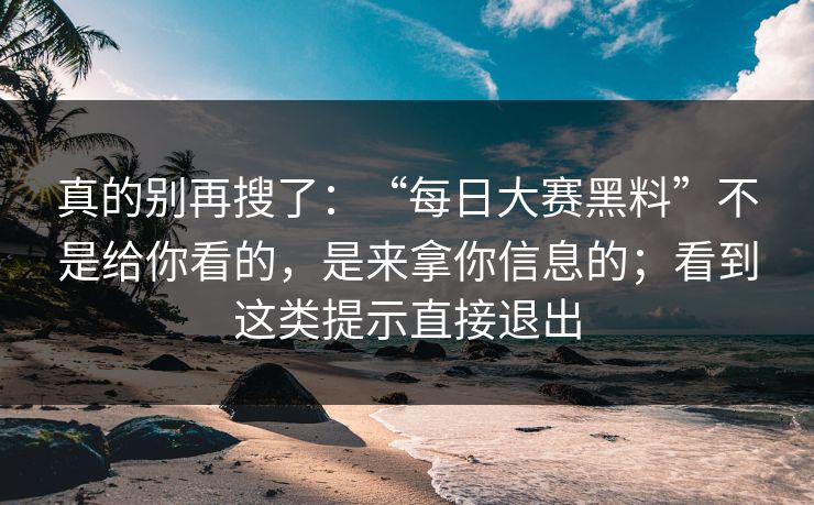 真的别再搜了：“每日大赛黑料”不是给你看的，是来拿你信息的；看到这类提示直接退出