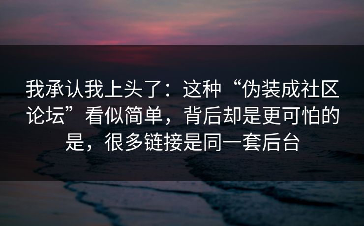 我承认我上头了:这种“伪装成社区论坛”看似简单,背后却是更可怕的是,很多链接是同一套后台
