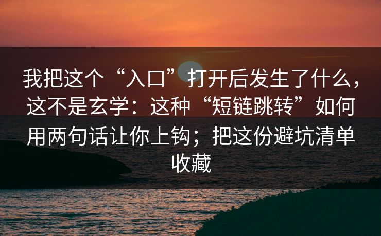 我把这个“入口”打开后发生了什么，这不是玄学：这种“短链跳转”如何用两句话让你上钩；把这份避坑清单收藏