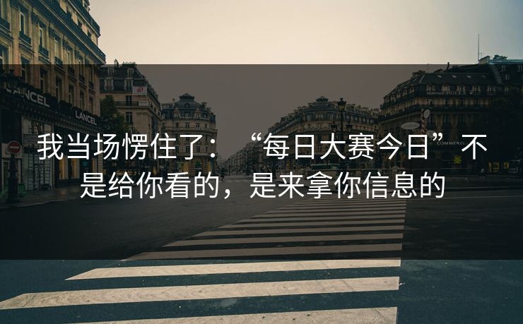 我当场愣住了：“每日大赛今日”不是给你看的，是来拿你信息的
