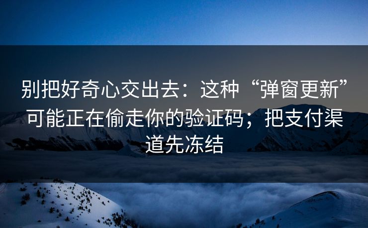 别把好奇心交出去：这种“弹窗更新”可能正在偷走你的验证码；把支付渠道先冻结