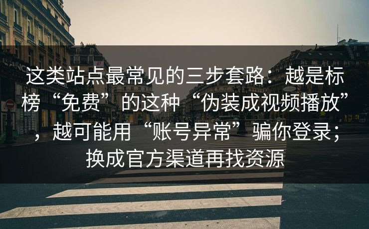 这类站点最常见的三步套路：越是标榜“免费”的这种“伪装成视频播放”，越可能用“账号异常”骗你登录；换成官方渠道再找资源
