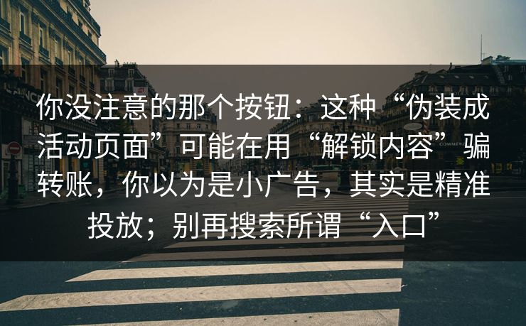 你没注意的那个按钮：这种“伪装成活动页面”可能在用“解锁内容”骗转账，你以为是小广告，其实是精准投放；别再搜索所谓“入口”