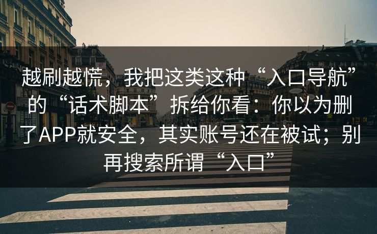 越刷越慌，我把这类这种“入口导航”的“话术脚本”拆给你看：你以为删了APP就安全，其实账号还在被试；别再搜索所谓“入口”