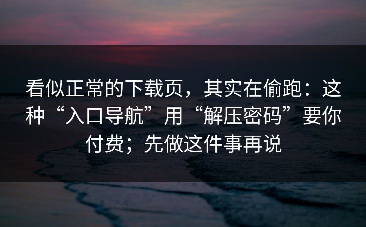 看似正常的下载页，其实在偷跑：这种“入口导航”用“解压密码”要你付费；先做这件事再说