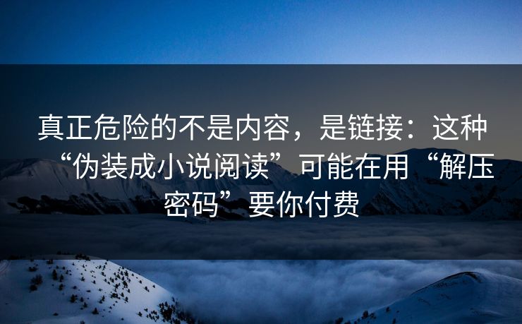 真正危险的不是内容，是链接：这种“伪装成小说阅读”可能在用“解压密码”要你付费