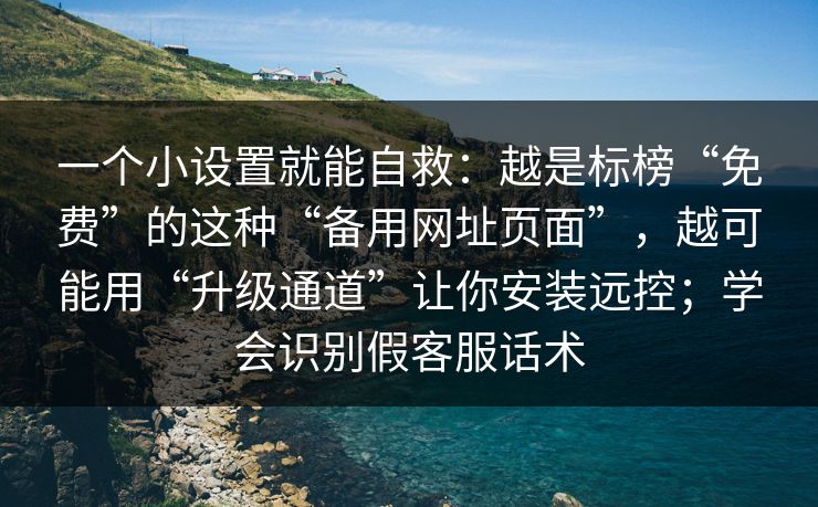 一个小设置就能自救：越是标榜“免费”的这种“备用网址页面”，越可能用“升级通道”让你安装远控；学会识别假客服话术