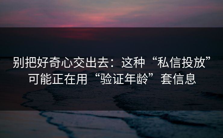 别把好奇心交出去：这种“私信投放”可能正在用“验证年龄”套信息