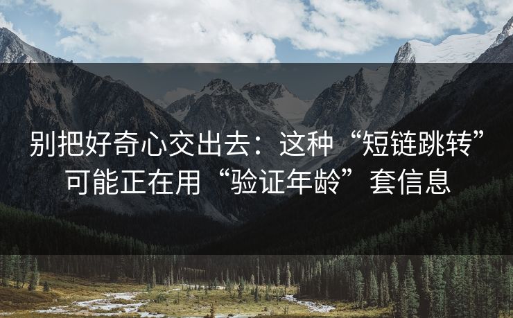 别把好奇心交出去：这种“短链跳转”可能正在用“验证年龄”套信息