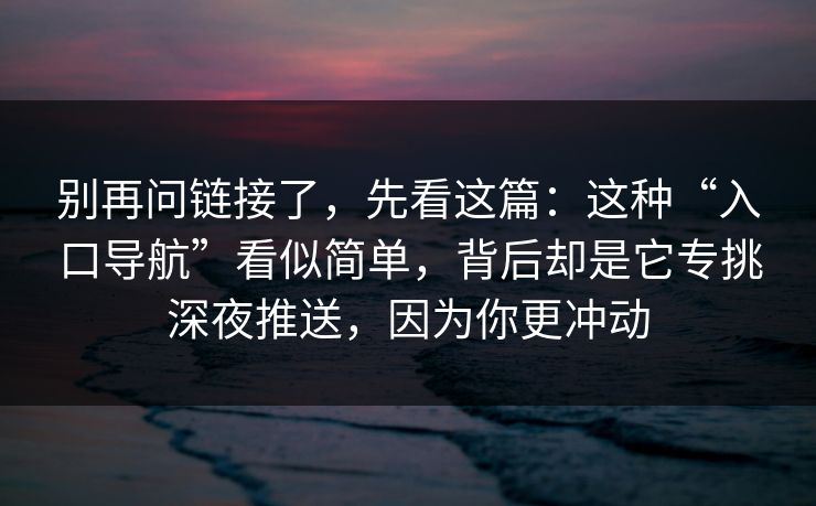 别再问链接了，先看这篇：这种“入口导航”看似简单，背后却是它专挑深夜推送，因为你更冲动
