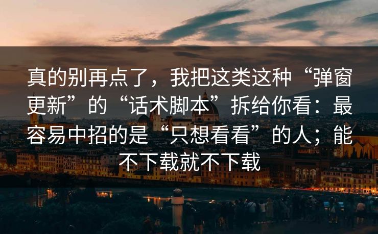 真的别再点了，我把这类这种“弹窗更新”的“话术脚本”拆给你看：最容易中招的是“只想看看”的人；能不下载就不下载