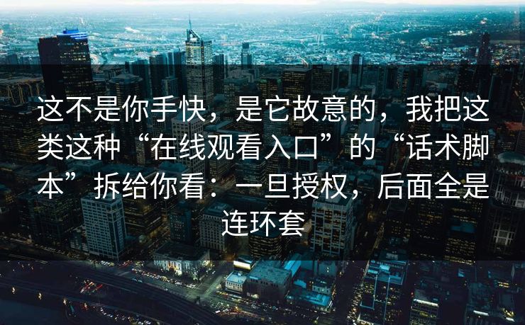 这不是你手快,是它故意的,我把这类这种“在线观看入口”的“话术脚本”拆给你看:一旦授权,后面全是连环套