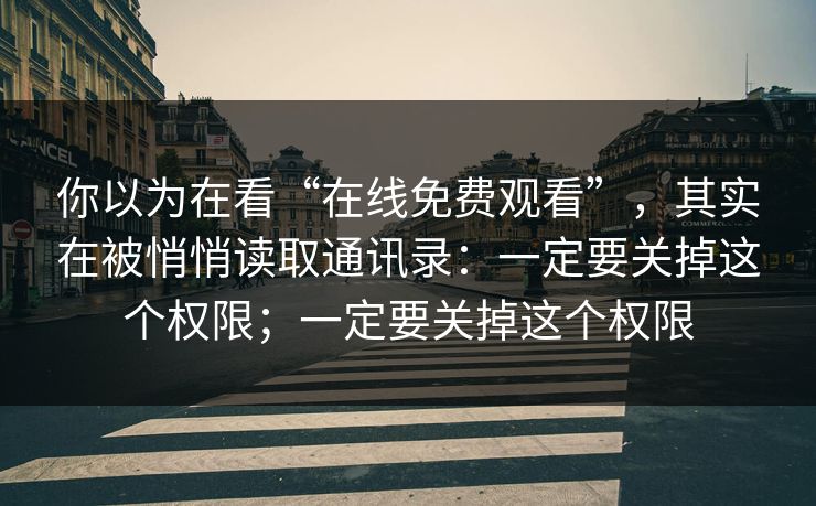 你以为在看“在线免费观看”，其实在被悄悄读取通讯录：一定要关掉这个权限；一定要关掉这个权限