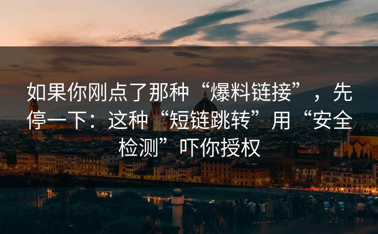 如果你刚点了那种“爆料链接”，先停一下：这种“短链跳转”用“安全检测”吓你授权