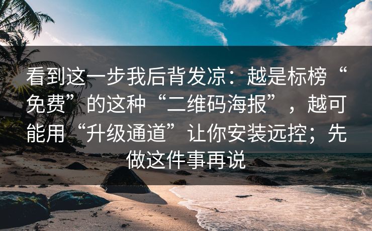 看到这一步我后背发凉：越是标榜“免费”的这种“二维码海报”，越可能用“升级通道”让你安装远控；先做这件事再说