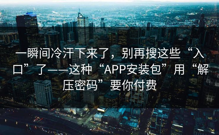 一瞬间冷汗下来了，别再搜这些“入口”了——这种“APP安装包”用“解压密码”要你付费