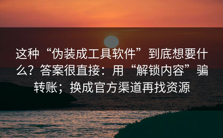 这种“伪装成工具软件”到底想要什么？答案很直接：用“解锁内容”骗转账；换成官方渠道再找资源