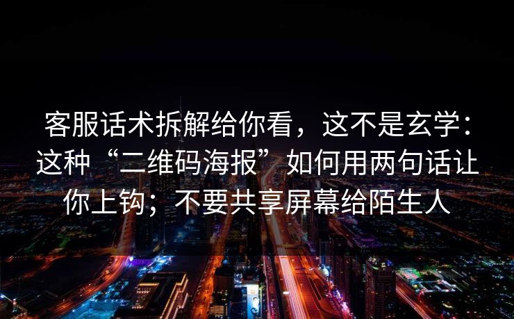 客服话术拆解给你看，这不是玄学：这种“二维码海报”如何用两句话让你上钩；不要共享屏幕给陌生人