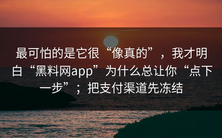 最可怕的是它很“像真的”，我才明白“黑料网app”为什么总让你“点下一步”；把支付渠道先冻结