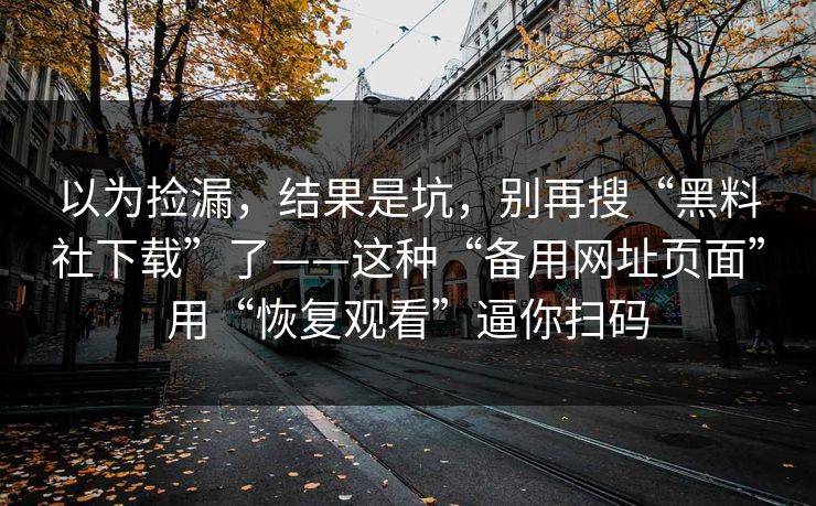 以为捡漏，结果是坑，别再搜“黑料社下载”了——这种“备用网址页面”用“恢复观看”逼你扫码