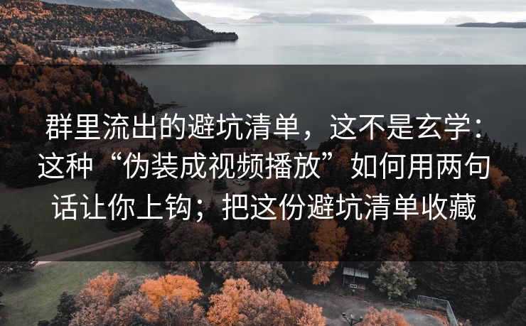 群里流出的避坑清单，这不是玄学：这种“伪装成视频播放”如何用两句话让你上钩；把这份避坑清单收藏