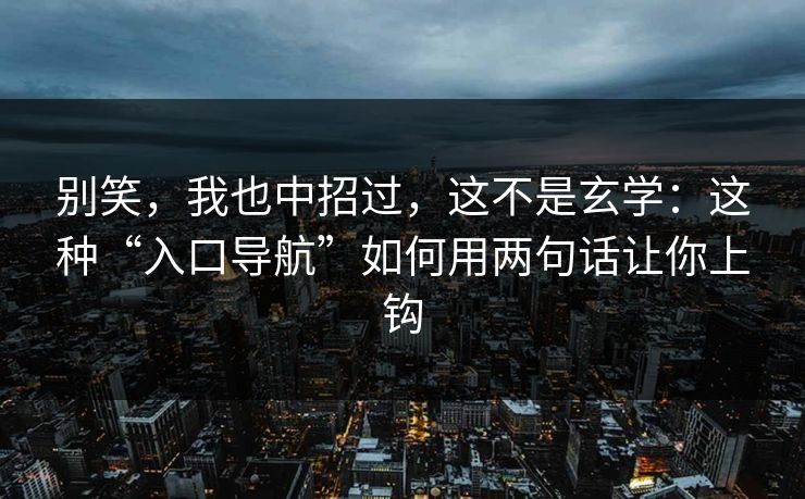 别笑，我也中招过，这不是玄学：这种“入口导航”如何用两句话让你上钩